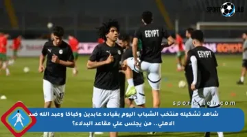 شاهد تشكيلة منتخب الشباب اليوم بقيادة عابدين وكباكا وعبد الله ضد الأهلي.. من يجلس على مقاعد البدلاء؟